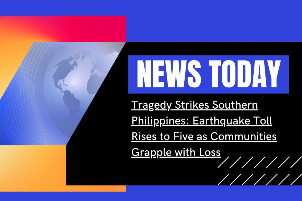 Tragedy Strikes Southern Philippines: Earthquake Toll Rises to Five as Communities Grapple with&nbsp;Loss